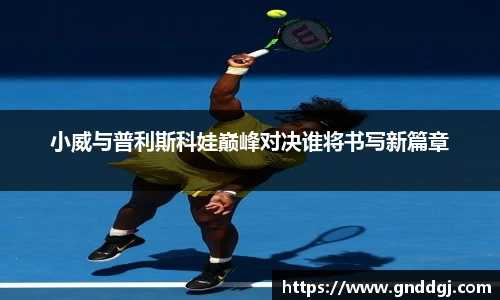 小威与普利斯科娃巅峰对决谁将书写新篇章